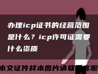 办理icp证书的经营范围是什么？icp许可证需要什么资质缩略图