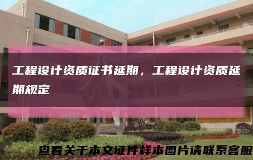 工程设计资质证书延期，工程设计资质延期规定缩略图