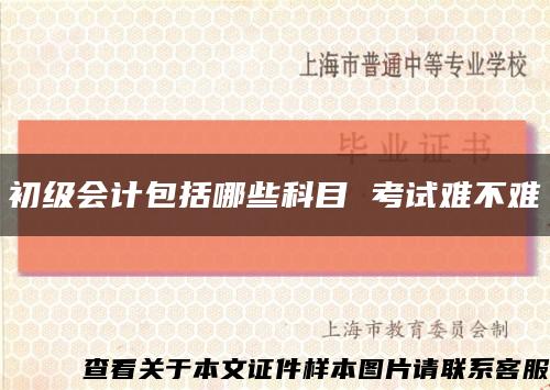 初级会计包括哪些科目 考试难不难缩略图