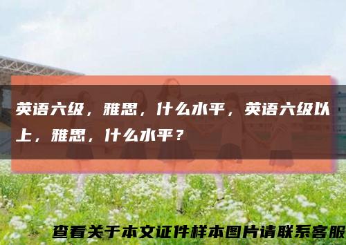 英语六级，雅思，什么水平，英语六级以上，雅思，什么水平？缩略图