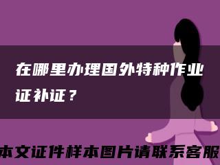 在哪里办理国外特种作业证补证？缩略图