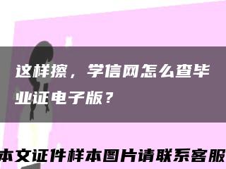 这样擦，学信网怎么查毕业证电子版？缩略图