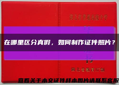 在哪里区分真假，如何制作证件照片？缩略图