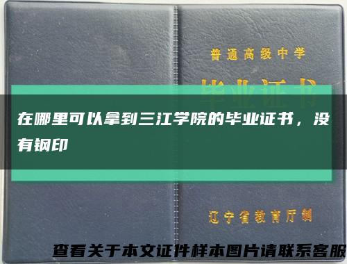 在哪里可以拿到三江学院的毕业证书，没有钢印缩略图