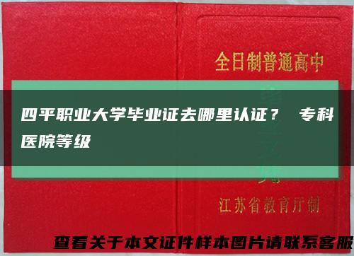 四平职业大学毕业证去哪里认证？ 专科医院等级缩略图