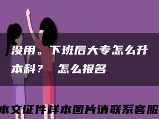 没用。下班后大专怎么升本科？ 怎么报名缩略图