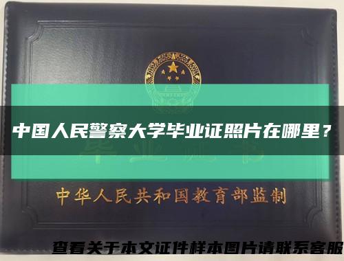 中国人民警察大学毕业证照片在哪里？缩略图