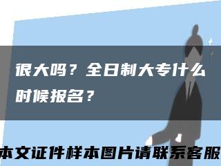很大吗？全日制大专什么时候报名？缩略图