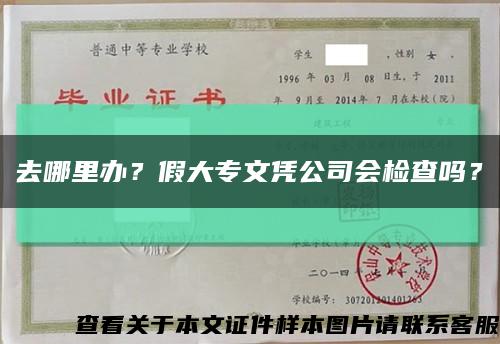 去哪里办？假大专文凭公司会检查吗？缩略图