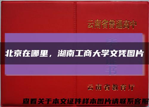 北京在哪里，湖南工商大学文凭图片缩略图
