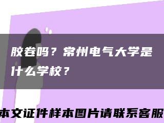 胶卷吗？常州电气大学是什么学校？缩略图