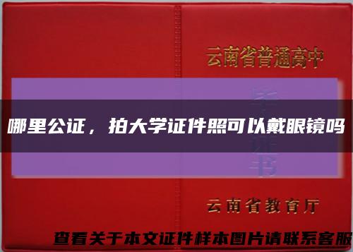 哪里公证，拍大学证件照可以戴眼镜吗缩略图