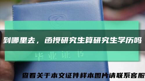 到哪里去，函授研究生算研究生学历吗缩略图