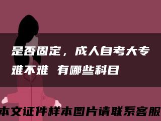 是否固定，成人自考大专难不难 有哪些科目缩略图