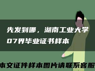 先发到哪，湖南工业大学07界毕业证书样本缩略图
