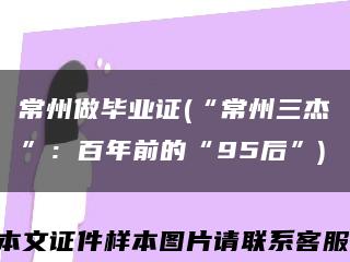 常州做毕业证(“常州三杰”：百年前的“95后”)缩略图