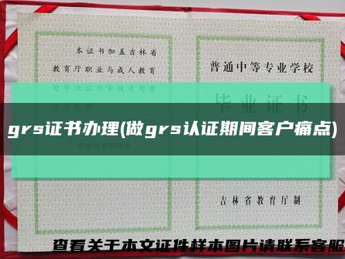 grs证书办理(做grs认证期间客户痛点)缩略图