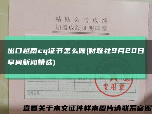 出口越南cq证书怎么做(财联社9月20日早间新闻精选)缩略图
