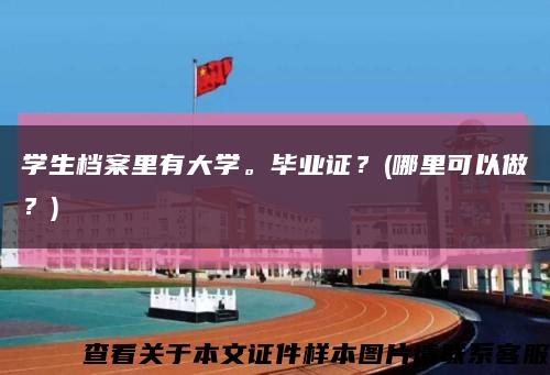 学生档案里有大学。毕业证？(哪里可以做？)缩略图