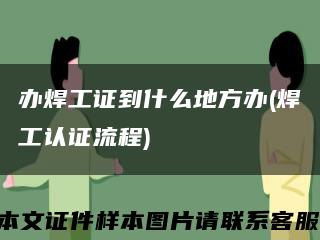 办焊工证到什么地方办(焊工认证流程)缩略图