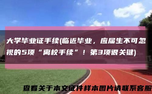 大学毕业证手续(临近毕业，应届生不可忽视的5项“离校手续”！第3项很关键)缩略图
