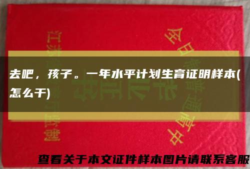 去吧，孩子。一年水平计划生育证明样本(怎么干)缩略图