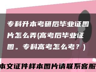 专科升本考研后毕业证图片怎么弄(高考后毕业证图。专科高考怎么考？)缩略图