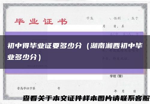 初中得毕业证要多少分（湖南湘西初中毕业多少分）缩略图