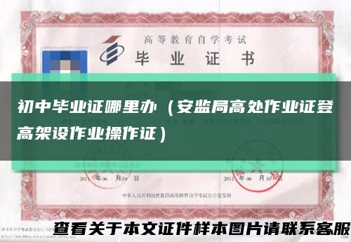 初中毕业证哪里办（安监局高处作业证登高架设作业操作证）缩略图