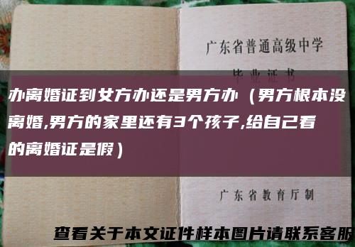 办离婚证到女方办还是男方办（男方根本没离婚,男方的家里还有3个孩子,给自己看的离婚证是假）缩略图