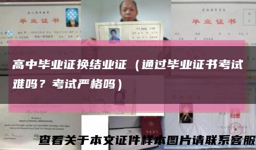 高中毕业证换结业证（通过毕业证书考试难吗？考试严格吗）缩略图