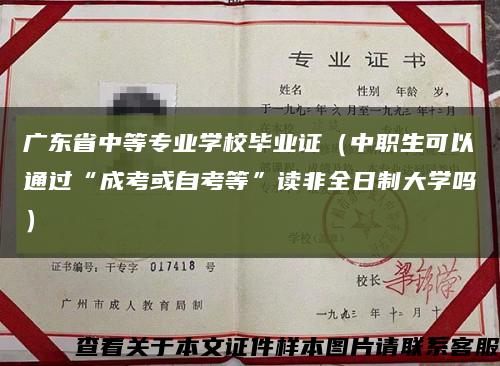 广东省中等专业学校毕业证（中职生可以通过“成考或自考等”读非全日制大学吗）缩略图