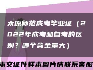 太原师范成考毕业证（2022年成考和自考的区别？哪个含金量大）缩略图
