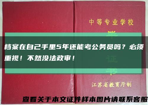 档案在自己手里5年还能考公务员吗？必须重视！不然没法政审！缩略图