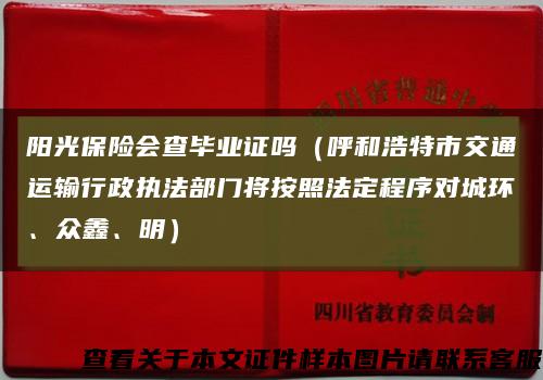 阳光保险会查毕业证吗（呼和浩特市交通运输行政执法部门将按照法定程序对城环、众鑫、明）缩略图