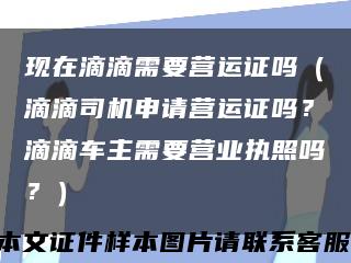 现在滴滴需要营运证吗（滴滴司机申请营运证吗？滴滴车主需要营业执照吗？）缩略图