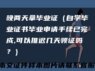 晚两天拿毕业证（自学毕业证书毕业申请手续已完成,可以推迟几天领证吗？）缩略图