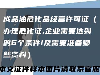 成品油危化品经营许可证（办理危化证,企业需要达到的6个条件!及需要准备哪些资料）缩略图