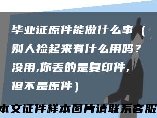 毕业证原件能做什么事（别人捡起来有什么用吗？没用,你丢的是复印件,但不是原件）缩略图