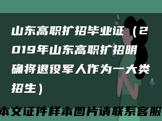 山东高职扩招毕业证（2019年山东高职扩招明确将退役军人作为一大类招生）缩略图