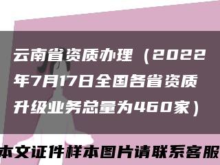 云南省资质办理（2022年7月17日全国各省资质升级业务总量为460家）缩略图