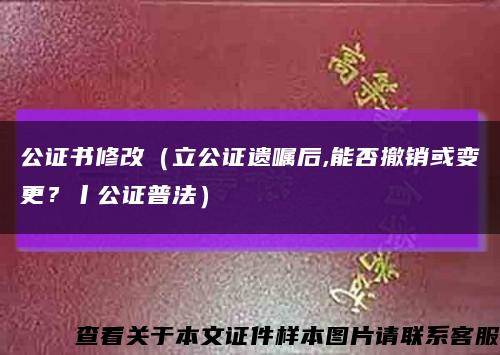 公证书修改（立公证遗嘱后,能否撤销或变更？丨公证普法）缩略图