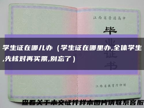 学生证在哪儿办（学生证在哪里办,全体学生,先核对再买票,别忘了）缩略图