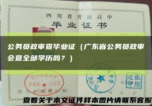 公务员政审查毕业证（广东省公务员政审会查全部学历吗？）缩略图