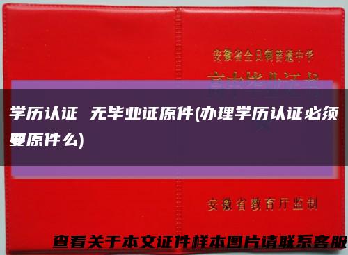学历认证 无毕业证原件(办理学历认证必须要原件么)缩略图