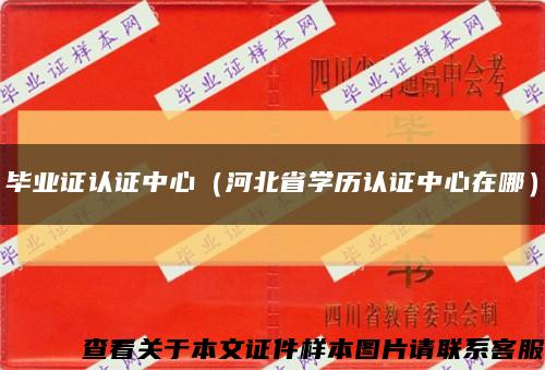 毕业证认证中心（河北省学历认证中心在哪）缩略图