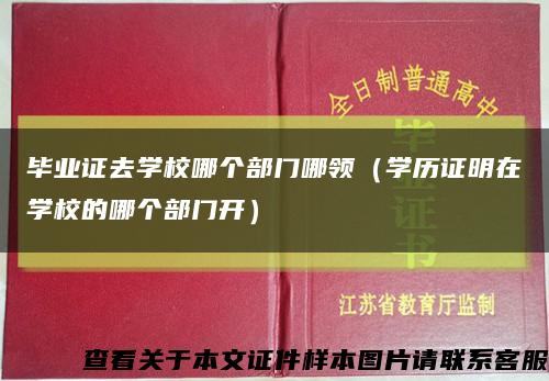 毕业证去学校哪个部门哪领（学历证明在学校的哪个部门开）缩略图