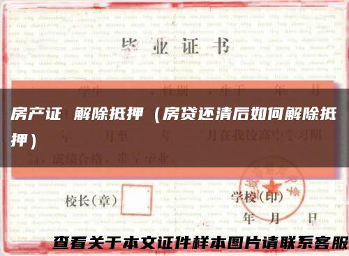 房产证 解除抵押（房贷还清后如何解除抵押）缩略图