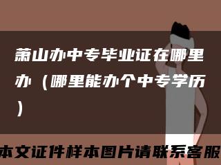 萧山办中专毕业证在哪里办（哪里能办个中专学历）缩略图