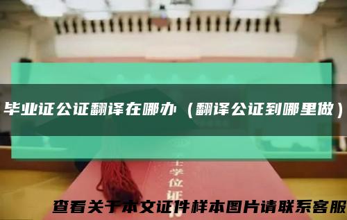 毕业证公证翻译在哪办（翻译公证到哪里做）缩略图